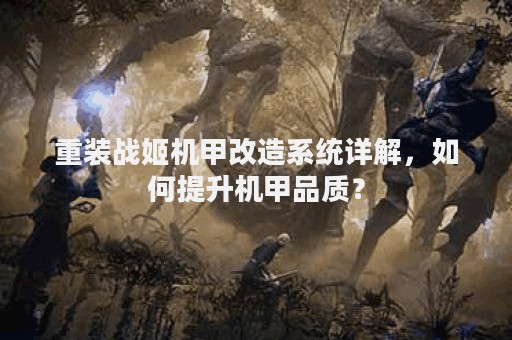 重装战姬机甲改造系统详解，如何提升机甲品质？