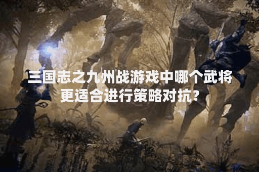 三国志之九州战游戏中哪个武将更适合进行策略对抗？
