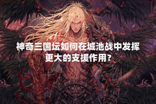 神奇三国坛如何在城池战中发挥更大的支援作用？