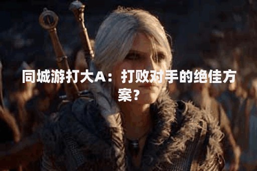 同城游打大A：打败对手的绝佳方案？
