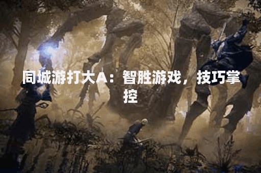 同城游打大A：智胜游戏，技巧掌控