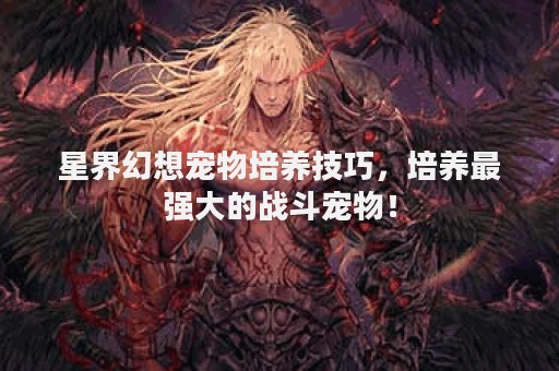 星界幻想宠物培养技巧，培养最强大的战斗宠物！