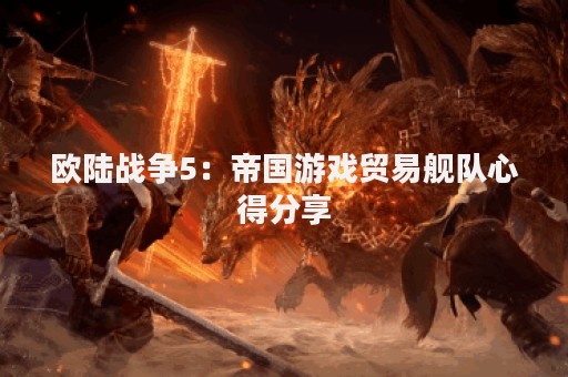 欧陆战争5：帝国游戏贸易舰队心得分享