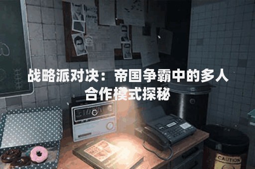 战略派对决：帝国争霸中的多人合作模式探秘