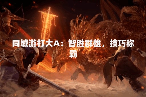 同城游打大A：智胜群雄，技巧称霸