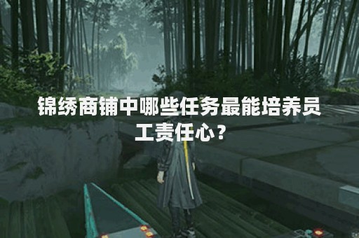 锦绣商铺中哪些任务最能培养员工责任心？