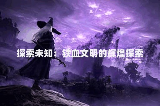 探索未知：铁血文明的辉煌探索