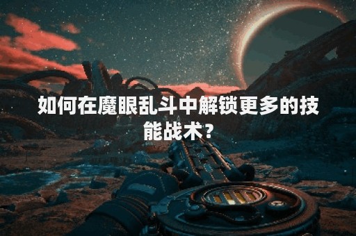 如何在魔眼乱斗中解锁更多的技能战术？