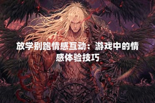 放学别跑情感互动：游戏中的情感体验技巧