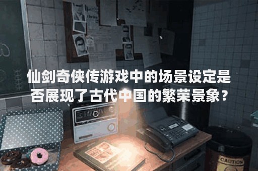 仙剑奇侠传游戏中的场景设定是否展现了古代中国的繁荣景象？