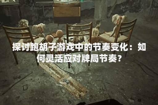 探讨跑胡子游戏中的节奏变化：如何灵活应对牌局节奏？
