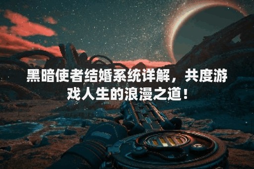 黑暗使者结婚系统详解，共度游戏人生的浪漫之道！