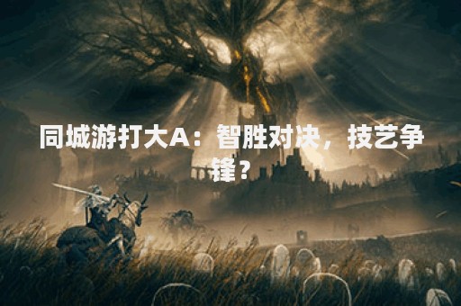 同城游打大A：智胜对决，技艺争锋？