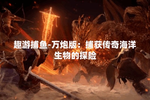 趣游捕鱼-万炮版：捕获传奇海洋生物的探险