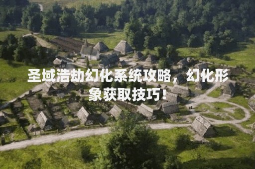 圣域浩劫幻化系统攻略，幻化形象获取技巧！