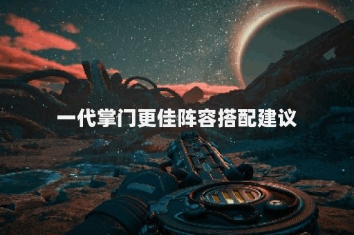 一代掌门更佳阵容搭配建议