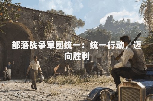 部落战争军团统一：统一行动，迈向胜利