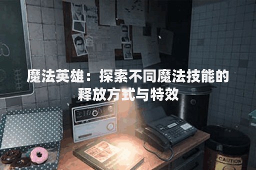 魔法英雄：探索不同魔法技能的释放方式与特效