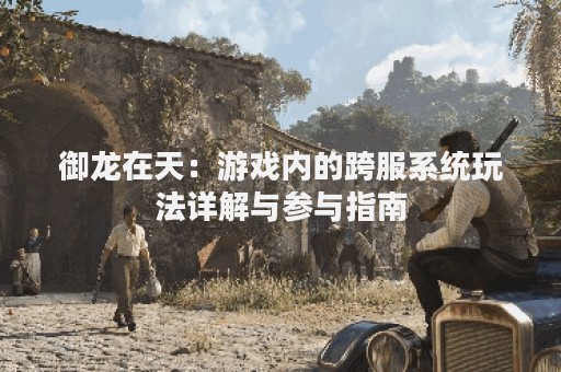御龙在天：游戏内的跨服系统玩法详解与参与指南