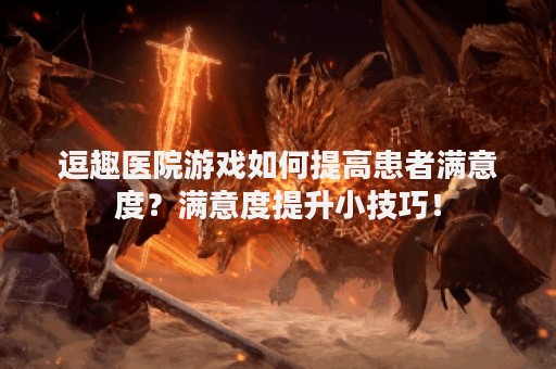 逗趣医院游戏如何提高患者满意度？满意度提升小技巧！