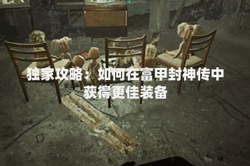 独家攻略：如何在富甲封神传中获得更佳装备