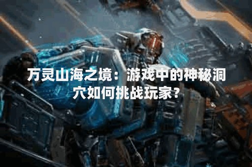 万灵山海之境：游戏中的神秘洞穴如何挑战玩家？
