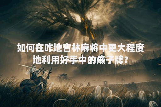 如何在咋地吉林麻将中更大程度地利用好手中的癞子牌？