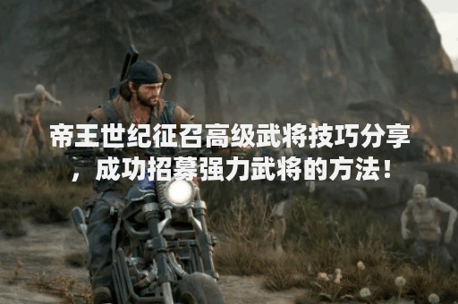 帝王世纪征召高级武将技巧分享，成功招募强力武将的方法！