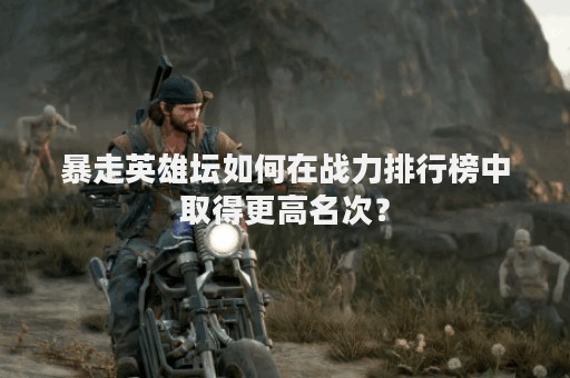 暴走英雄坛如何在战力排行榜中取得更高名次？