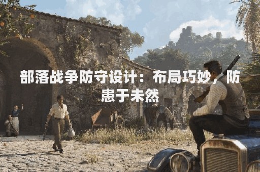 部落战争防守设计：布局巧妙，防患于未然