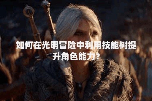 如何在光明冒险中利用技能树提升角色能力？