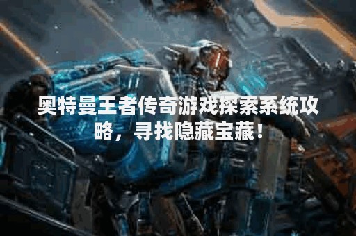 奥特曼王者传奇游戏探索系统攻略，寻找隐藏宝藏！