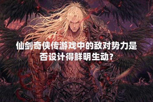 仙剑奇侠传游戏中的敌对势力是否设计得鲜明生动？