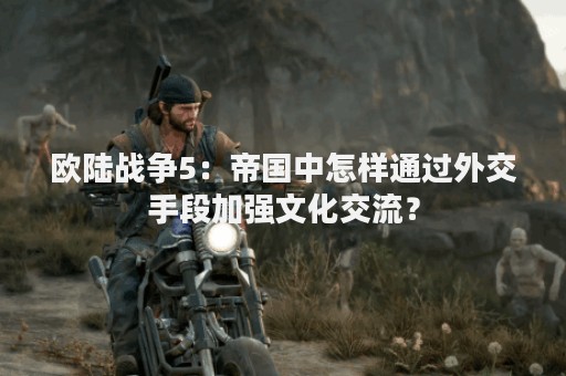 欧陆战争5：帝国中怎样通过外交手段加强文化交流？