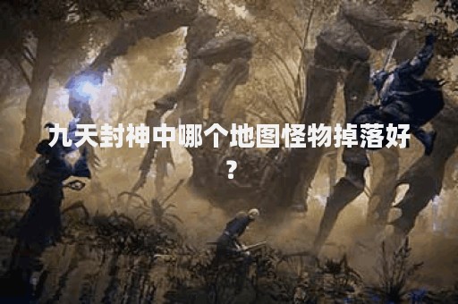 九天封神中哪个地图怪物掉落好？