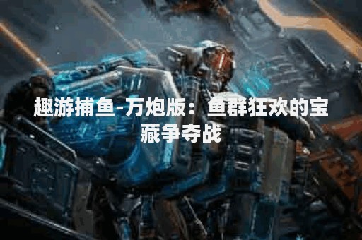 趣游捕鱼-万炮版：鱼群狂欢的宝藏争夺战