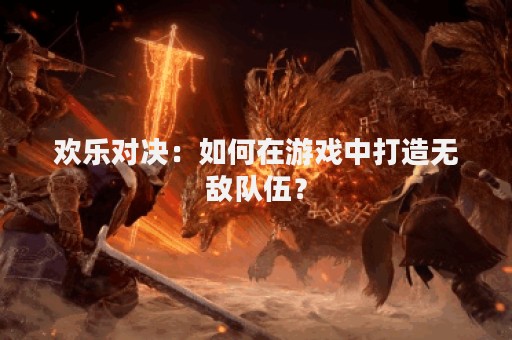 欢乐对决：如何在游戏中打造无敌队伍？