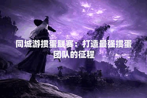 同城游掼蛋联赛：打造最强掼蛋团队的征程