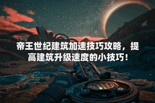 帝王世纪建筑加速技巧攻略，提高建筑升级速度的小技巧！