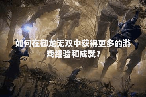 如何在御龙无双中获得更多的游戏经验和成就？