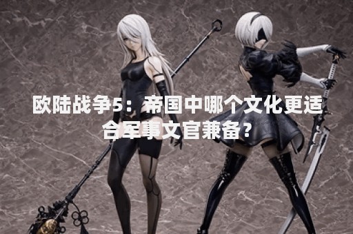 欧陆战争5：帝国中哪个文化更适合军事文官兼备？