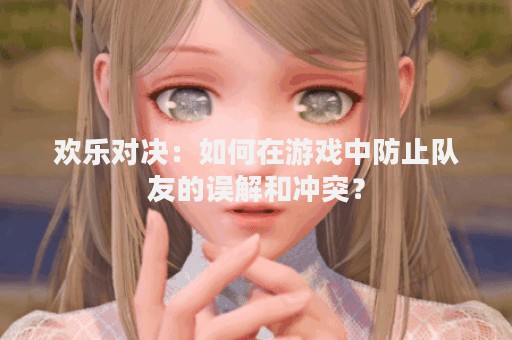 欢乐对决：如何在游戏中防止队友的误解和冲突？