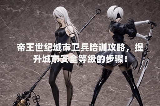 帝王世纪城市卫兵培训攻略，提升城市安全等级的步骤！