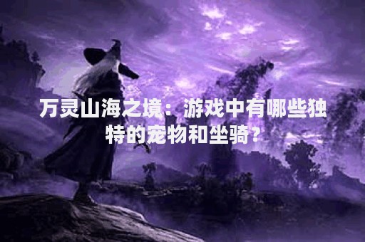 万灵山海之境：游戏中有哪些独特的宠物和坐骑？