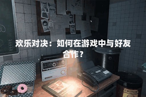 欢乐对决：如何在游戏中与好友合作？