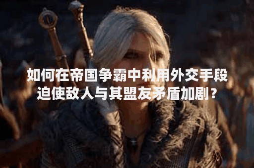 如何在帝国争霸中利用外交手段迫使敌人与其盟友矛盾加剧？