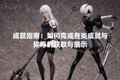 成就指南：如何完成各类成就与称号的获取与展示