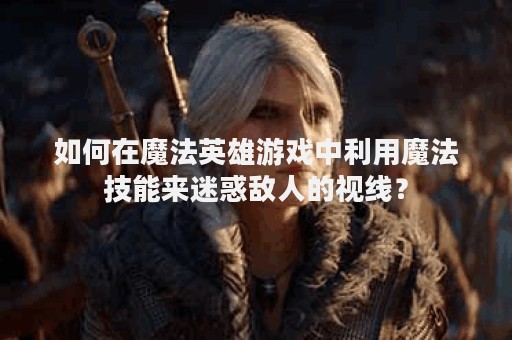 如何在魔法英雄游戏中利用魔法技能来迷惑敌人的视线？