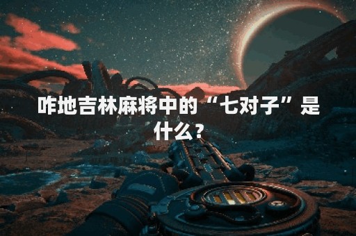 咋地吉林麻将中的“七对子”是什么？