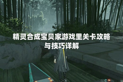 精灵合成宝贝家游戏里关卡攻略与技巧详解